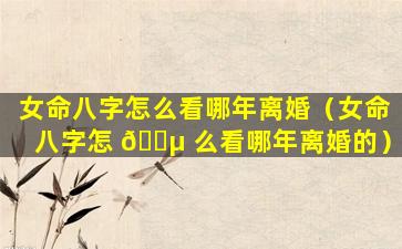 女命八字怎么看哪年离婚（女命八字怎 🌵 么看哪年离婚的）